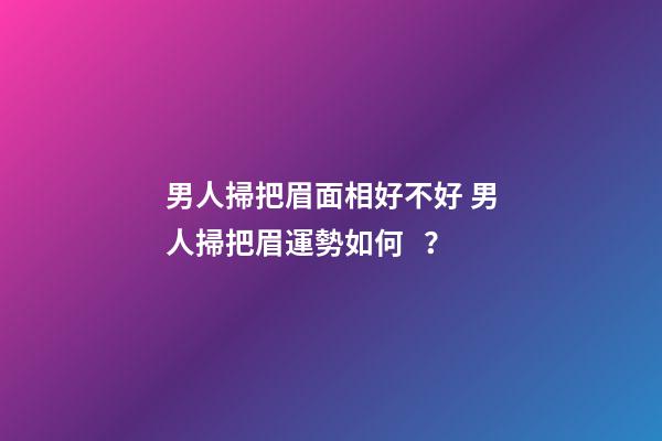 男人掃把眉面相好不好 男人掃把眉運勢如何？